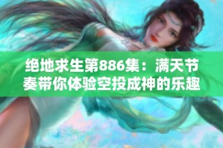 绝地求生第886集：满天节奏带你体验空投成神的乐趣