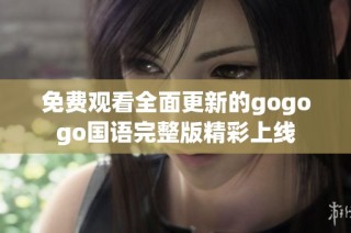 免费观看全面更新的gogogo国语完整版精彩上线