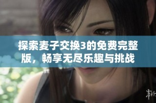 探索麦子交换3的免费完整版，畅享无尽乐趣与挑战