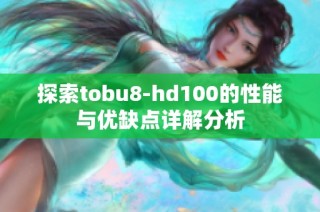 探索tobu8-hd100的性能与优缺点详解分析