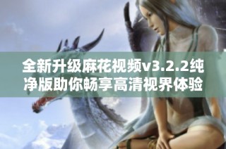 全新升级麻花视频v3.2.2纯净版助你畅享高清视界体验