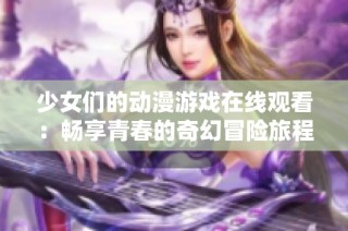 少女们的动漫游戏在线观看：畅享青春的奇幻冒险旅程