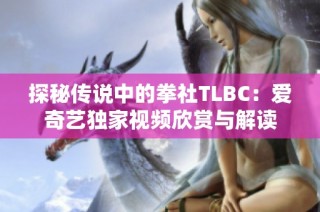 探秘传说中的拳社TLBC：爱奇艺独家视频欣赏与解读