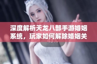 深度解析天龙八部手游婚姻系统，玩家如何解除婚姻关系