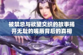 被禁忌与欲望交织的故事揭开无耻的嘴唇背后的真相