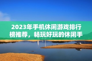 2023年手机休闲游戏排行榜推荐，畅玩好玩的休闲手游合集