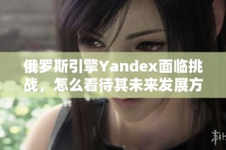 俄罗斯引擎Yandex面临挑战，怎么看待其未来发展方向