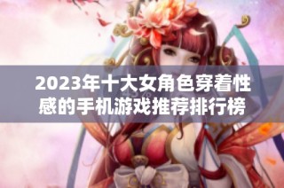 2023年十大女角色穿着性感的手机游戏推荐排行榜