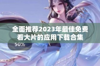 全面推荐2023年最佳免费看大片的应用下载合集