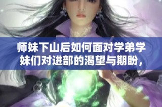 师妹下山后如何面对学弟学妹们对进部的渴望与期盼，探讨教授与学生之间的互动关系