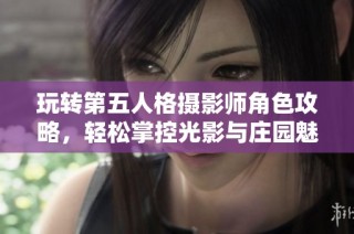 玩转第五人格摄影师角色攻略，轻松掌控光影与庄园魅力