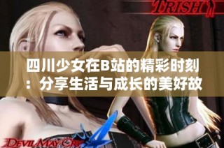 四川少女在B站的精彩时刻：分享生活与成长的美好故事