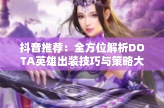 抖音推荐：全方位解析DOTA英雄出装技巧与策略大全