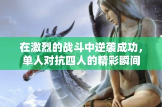 在激烈的战斗中逆袭成功，单人对抗四人的精彩瞬间
