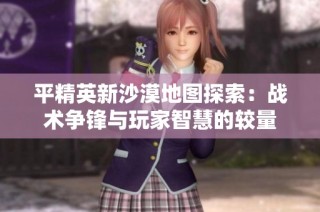 平精英新沙漠地图探索：战术争锋与玩家智慧的较量