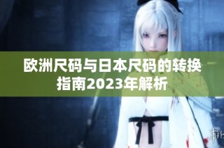 欧洲尺码与日本尺码的转换指南2023年解析