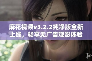 麻花视频v3.2.2纯净版全新上线，畅享无广告观影体验