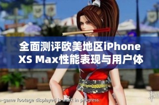 全面测评欧美地区iPhone XS Max性能表现与用户体验解析