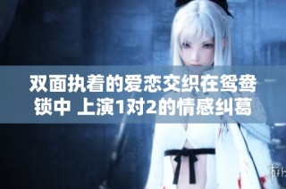 双面执着的爱恋交织在鸳鸯锁中 上演1对2的情感纠葛