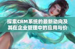 探索CRM系统的最新动向及其在企业管理中的应用与价值分析