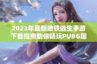 2023年最新地铁逃生手游下载指南助你畅玩PUBG国际服