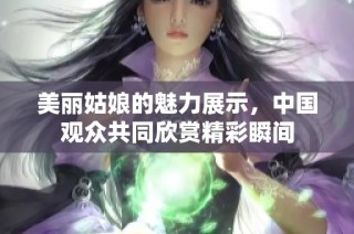 美丽姑娘的魅力展示，中国观众共同欣赏精彩瞬间