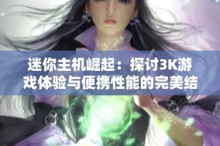 迷你主机崛起：探讨3K游戏体验与便携性能的完美结合是否真如小钢炮般出色