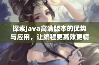 探索Java高清版本的优势与应用，让编程更高效更精彩