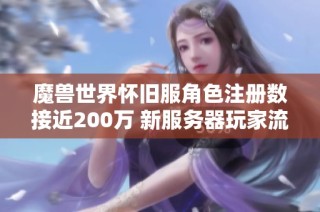 魔兽世界怀旧服角色注册数接近200万 新服务器玩家流失问题引发热烈讨论