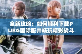 全新攻略：如何顺利下载PUBG国际服并畅玩精彩战斗