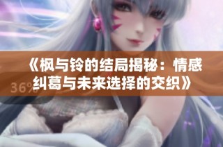 《枫与铃的结局揭秘：情感纠葛与未来选择的交织》