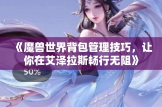 《魔兽世界背包管理技巧，让你在艾泽拉斯畅行无阻》