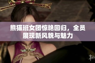 熊猫班女团惊艳回归，全员展现新风貌与魅力