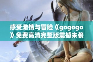 感受激情与冒险《gogogo》免费高清完整版震撼来袭