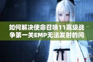 如何解决使命召唤11高级战争第一关EMP无法发射的问题