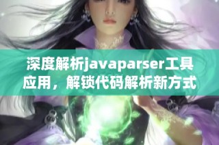 深度解析javaparser工具应用，解锁代码解析新方式