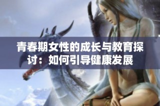 青春期女性的成长与教育探讨：如何引导健康发展