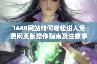 1688网站如何轻松进入免费网页版操作指南及注意事项