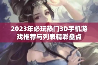 2023年必玩热门3D手机游戏推荐与列表精彩盘点