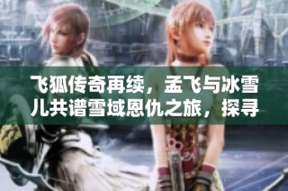 飞狐传奇再续，孟飞与冰雪儿共谱雪域恩仇之旅，探寻情义与武林风云
