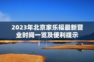 2023年北京家乐福最新营业时间一览及便利提示