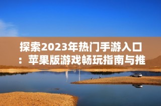 探索2023年热门手游入口：苹果版游戏畅玩指南与推荐