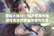 穿越火线CF：揭开经典枪战游戏背后的双重传奇与无尽魅力