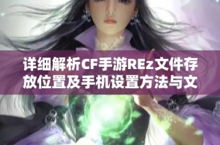 详细解析CF手游REz文件存放位置及手机设置方法与文件夹结构攻略