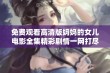 免费观看高清版妈妈的女儿电影全集精彩剧情一网打尽