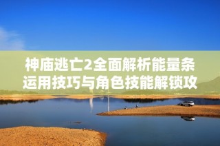 神庙逃亡2全面解析能量条运用技巧与角色技能解锁攻略，助你畅玩逃亡之旅