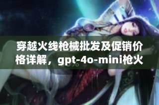 穿越火线枪械批发及促销价格详解，gpt-4o-mini枪火力全开