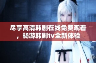 尽享高清韩剧在线免费观看，畅游韩剧tv全新体验