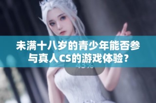 未满十八岁的青少年能否参与真人CS的游戏体验？