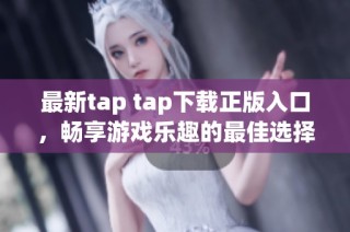 最新tap tap下载正版入口，畅享游戏乐趣的最佳选择